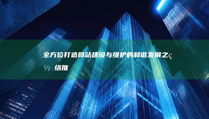 全方位打造网站：建设与维护的和谐发展之网络推广策略